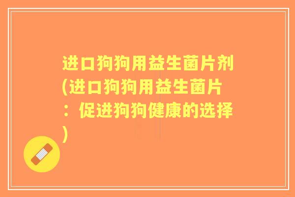 进口狗狗用益生菌片剂(进口狗狗用益生菌片:促进狗狗健康的选择) 进口狗狗用益生菌片剂(进口狗狗用益生菌片:促进狗狗健康的选择)
