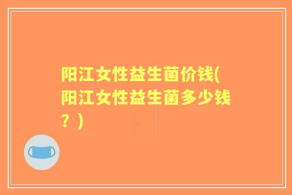 阳江女性益生菌价钱(阳江女性益生菌多少钱？)