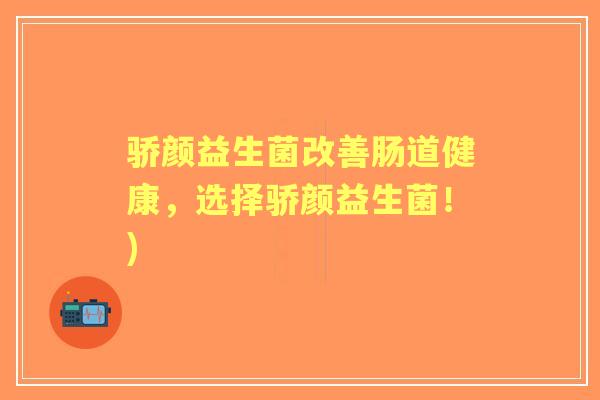 骄颜益生菌改善肠道健康,选择骄颜益生菌!) 骄颜益生菌改善肠道健康,选择骄颜益生菌!)