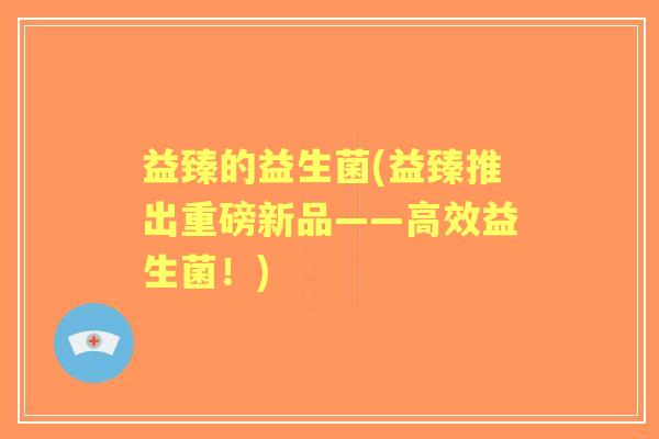 益臻的益生菌(益臻推出重磅新品——高效益生菌!) 益臻的益生菌(益臻推出重磅新品——高效益生菌!)