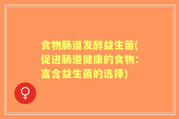 食物肠道发酵益生菌(促进肠道健康的食物:富含益生菌的选择) 食物肠道发酵益生菌(促进肠道健康的食物:富含益生菌的选择)