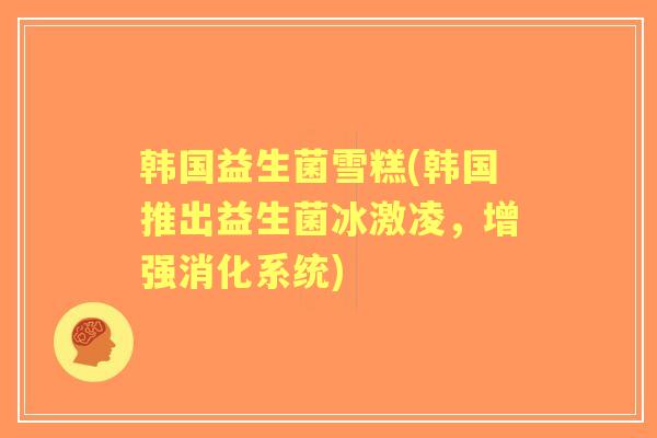 韩国益生菌雪糕(韩国推出益生菌冰激凌，增强消化系统)