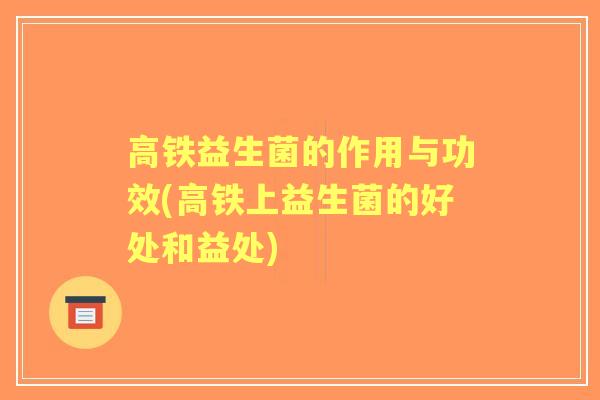 高铁益生菌的作用与功效(高铁上益生菌的好处和益处) 高铁益生菌的作用与功效(高铁上益生菌的好处和益处)