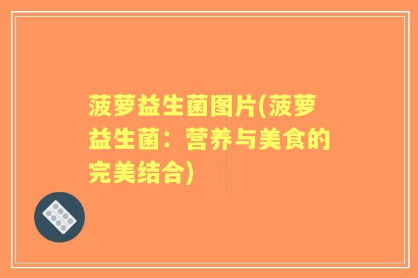 菠萝益生菌图片(菠萝益生菌:营养与美食的完美结合) 菠萝益生菌图片(菠萝益生菌:营养与美食的完美结合)