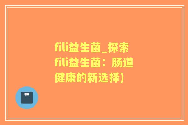 fili益生菌_探索fili益生菌：肠道健康的新选择)