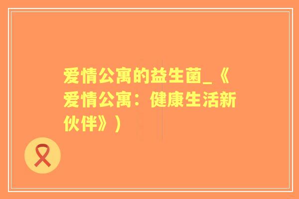 爱情公寓的益生菌_《爱情公寓：健康生活新伙伴》)