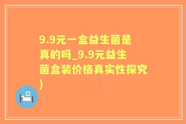 9.9元一盒益生菌是真的吗_9.9元益生菌盒装价格真实性探究) 9.9元一盒益生菌是真的吗_9.9元益生菌盒装价格真实性探究)