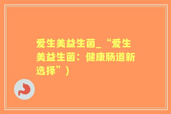 爱生美益生菌_“爱生美益生菌:健康肠道新选择”) 爱生美益生菌_“爱生美益生菌:健康肠道新选择”)