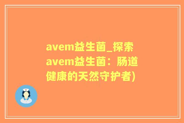 avem益生菌_探索avem益生菌:肠道健康的天然守护者) avem益生菌_探索avem益生菌:肠道健康的天然守护者)