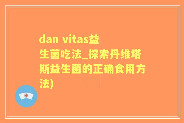 dan vitas益生菌吃法_探索丹维塔斯益生菌的正确食用方法) dan vitas益生菌吃法_探索丹维塔斯益生菌的正确食用方法)