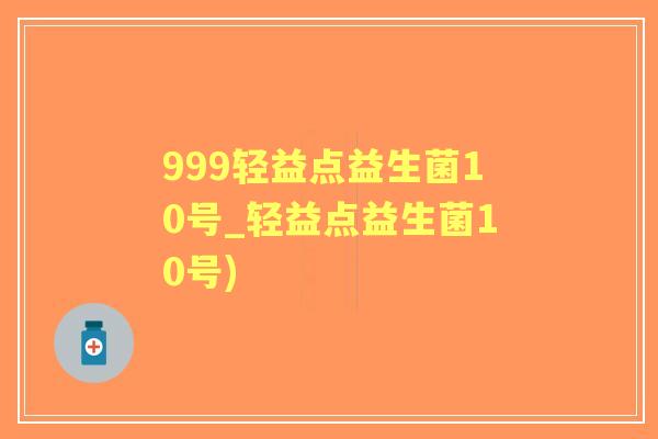 999轻益点益生菌10号_轻益点益生菌10号) 999轻益点益生菌10号_轻益点益生菌10号)