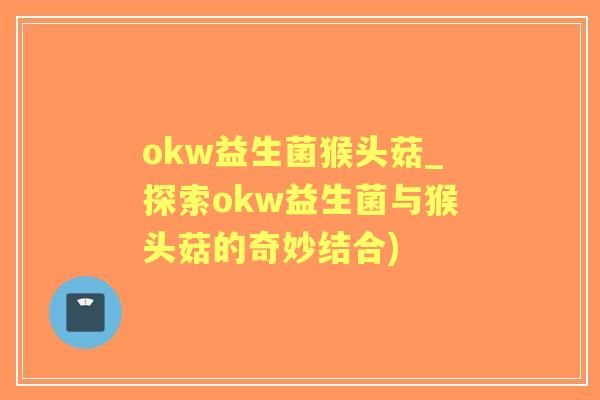 okw益生菌猴头菇_探索okw益生菌与猴头菇的奇妙结合) okw益生菌猴头菇_探索okw益生菌与猴头菇的奇妙结合)