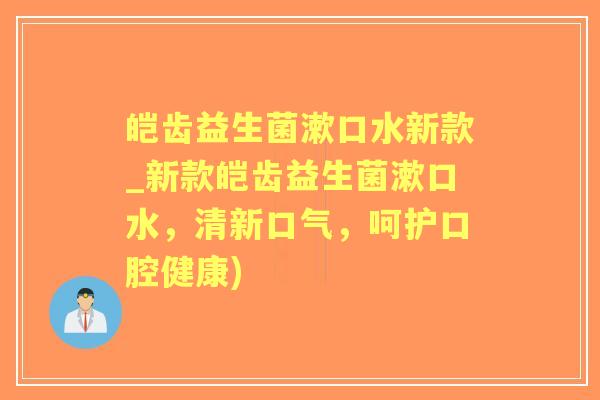 皑齿益生菌漱口水新款_新款皑齿益生菌漱口水，清新口气，呵护口腔健康)