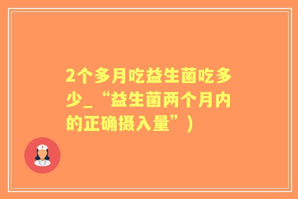 2个多月吃益生菌吃多少_“益生菌两个月内的正确摄入量”) 2个多月吃益生菌吃多少_“益生菌两个月内的正确摄入量”)