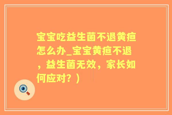 宝宝吃益生菌不退黄疸怎么办_宝宝黄疸不退，益生菌无效，家长如何应对？)