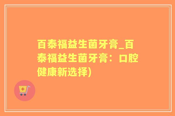 百泰福益生菌牙膏_百泰福益生菌牙膏：口腔健康新选择)