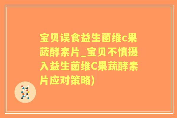 宝贝误食益生菌维c果蔬酵素片_宝贝不慎摄入益生菌维C果蔬酵素片应对策略) 宝贝误食益生菌维c果蔬酵素片_宝贝不慎摄入益生菌维C果蔬酵素片应对策略)