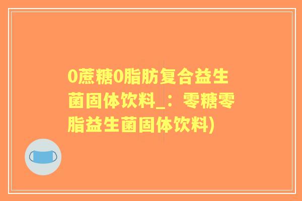 0蔗糖0脂肪复合益生菌固体饮料_:零糖零脂益生菌固体饮料) 0蔗糖0脂肪复合益生菌固体饮料_:零糖零脂益生菌固体饮料)