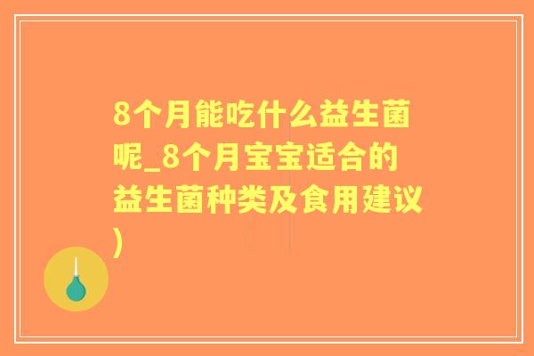8个月能吃什么益生菌呢_8个月宝宝适合的益生菌种类及食用建议) 8个月能吃什么益生菌呢_8个月宝宝适合的益生菌种类及食用建议)