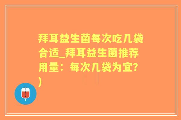 拜耳益生菌每次吃几袋合适_拜耳益生菌推荐用量:每次几袋为宜?) 拜耳益生菌每次吃几袋合适_拜耳益生菌推荐用量:每次几袋为宜?)