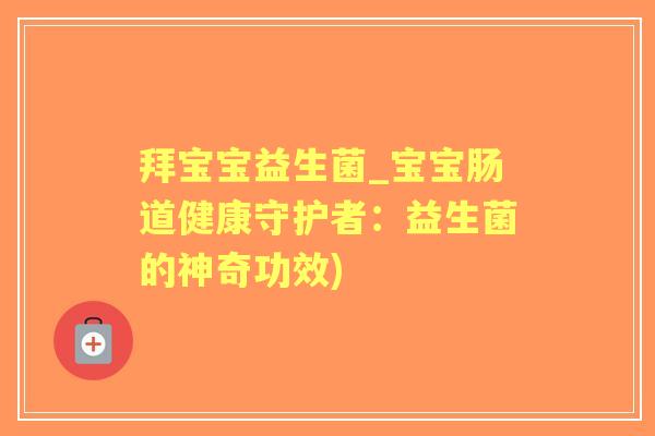 拜宝宝益生菌_宝宝肠道健康守护者:益生菌的神奇功效) 拜宝宝益生菌_宝宝肠道健康守护者:益生菌的神奇功效)