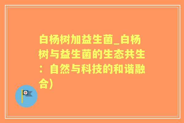 白杨树加益生菌_白杨树与益生菌的生态共生：自然与科技的和谐融合)