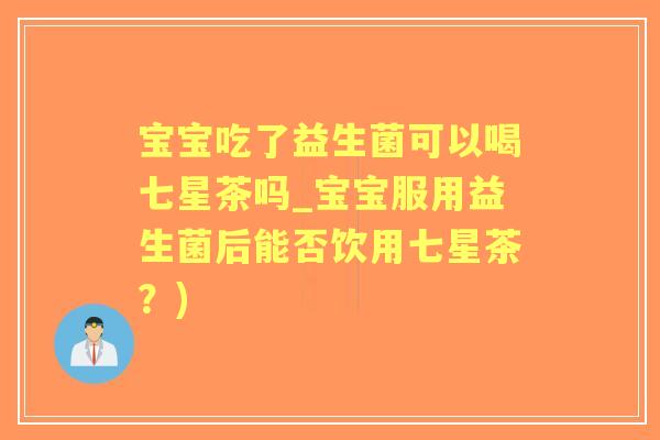 宝宝吃了益生菌可以喝七星茶吗_宝宝服用益生菌后能否饮用七星茶？)