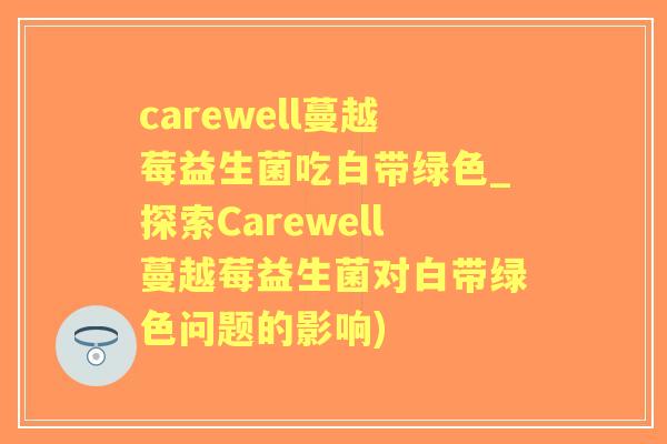 carewell蔓越莓益生菌吃白带绿色_探索Carewell蔓越莓益生菌对白带绿色问题的影响) carewell蔓越莓益生菌吃白带绿色_探索Carewell蔓越莓益生菌对白带绿色问题的影响)