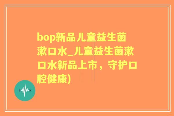 bop新品儿童益生菌漱口水_儿童益生菌漱口水新品上市,守护口腔健康) bop新品儿童益生菌漱口水_儿童益生菌漱口水新品上市,守护口腔健康)