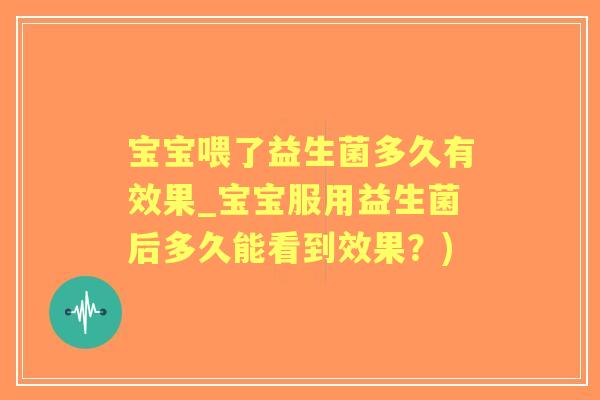 宝宝喂了益生菌多久有效果_宝宝服用益生菌后多久能看到效果？)