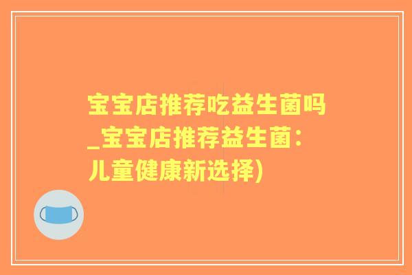 宝宝店推荐吃益生菌吗_宝宝店推荐益生菌:儿童健康新选择) 宝宝店推荐吃益生菌吗_宝宝店推荐益生菌:儿童健康新选择)