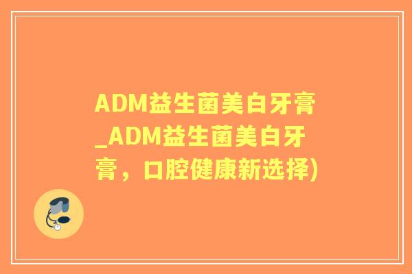 ADM益生菌美白牙膏_ADM益生菌美白牙膏,口腔健康新选择) ADM益生菌美白牙膏_ADM益生菌美白牙膏,口腔健康新选择)