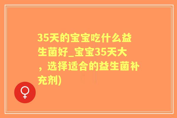 35天的宝宝吃什么益生菌好_宝宝35天大,选择适合的益生菌补充剂) 35天的宝宝吃什么益生菌好_宝宝35天大,选择适合的益生菌补充剂)