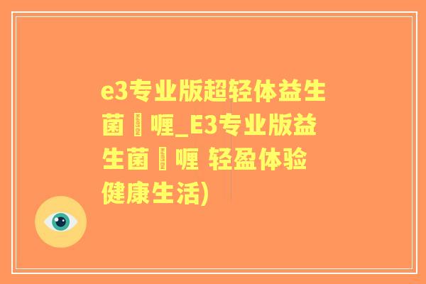 e3专业版超轻体益生菌啫喱_E3专业版益生菌啫喱 轻盈体验 健康生活) e3专业版超轻体益生菌啫喱_E3专业版益生菌啫喱 轻盈体验 健康生活)