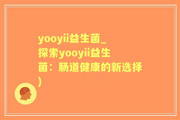 yooyii益生菌_探索yooyii益生菌：肠道健康的新选择)