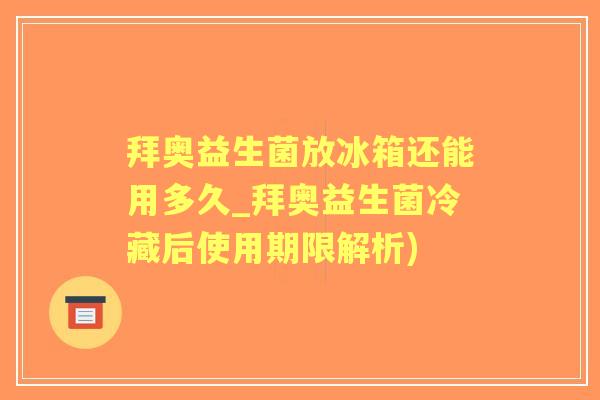 拜奥益生菌放冰箱还能用多久_拜奥益生菌冷藏后使用期限解析)