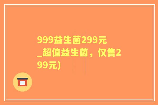 999益生菌299元_超值益生菌，仅售299元)
