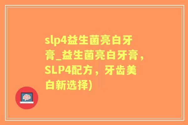 slp4益生菌亮白牙膏_益生菌亮白牙膏，SLP4配方，牙齿美白新选择)