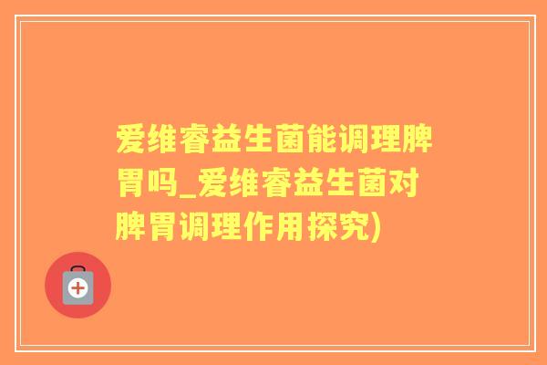 爱维睿益生菌能调理脾胃吗_爱维睿益生菌对脾胃调理作用探究)
