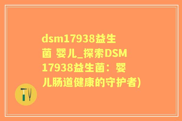 dsm17938益生菌 婴儿_探索DSM17938益生菌：婴儿肠道健康的守护者)