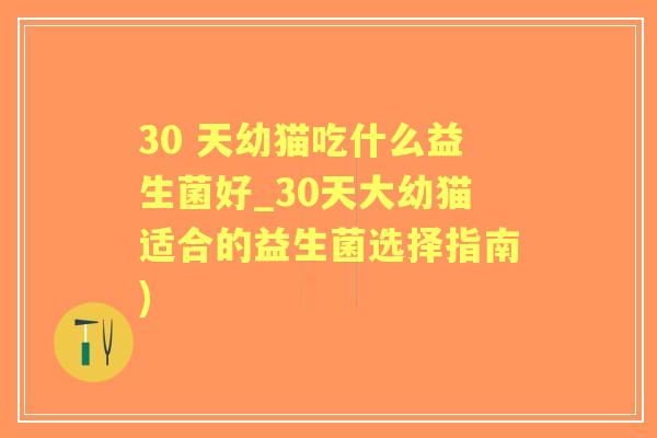 30 天幼猫吃什么益生菌好_30天大幼猫适合的益生菌选择指南)