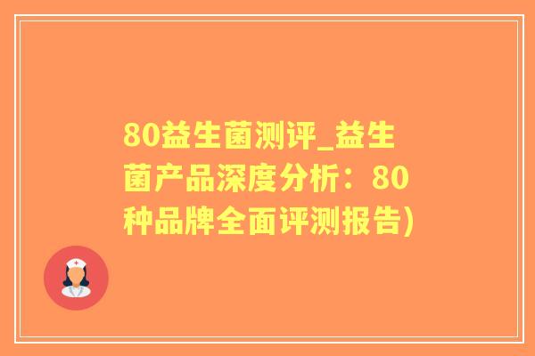 80益生菌测评_益生菌产品深度分析:80种品牌全面评测报告) 80益生菌测评_益生菌产品深度分析:80种品牌全面评测报告)