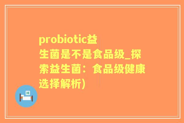 probiotic益生菌是不是食品级_探索益生菌：食品级健康选择解析)