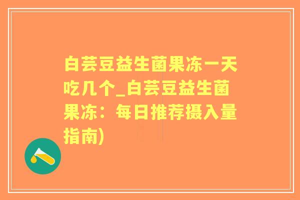 白芸豆益生菌果冻一天吃几个_白芸豆益生菌果冻：每日推荐摄入量指南)