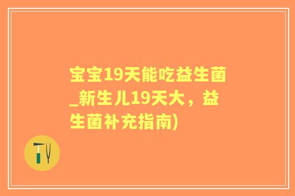 宝宝19天能吃益生菌_新生儿19天大,益生菌补充指南) 宝宝19天能吃益生菌_新生儿19天大,益生菌补充指南)