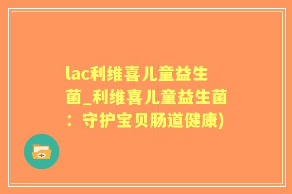 lac利维喜儿童益生菌_利维喜儿童益生菌：守护宝贝肠道健康)