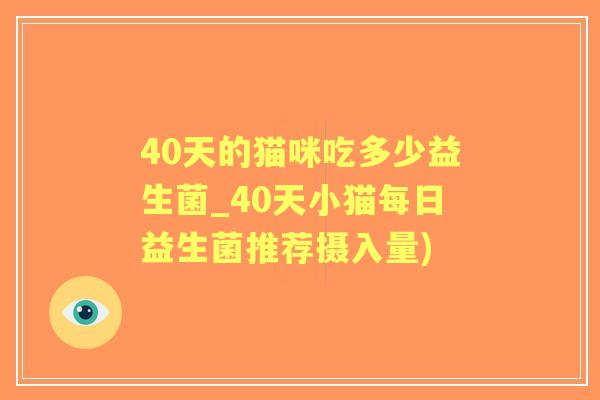 40天的猫咪吃多少益生菌_40天小猫每日益生菌推荐摄入量) 40天的猫咪吃多少益生菌_40天小猫每日益生菌推荐摄入量)