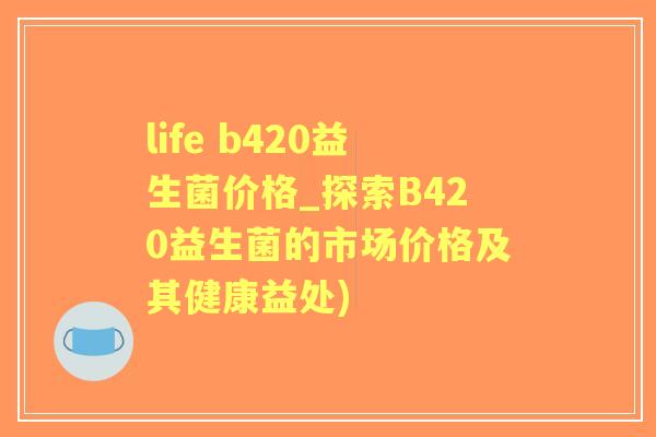 life b420益生菌价格_探索B420益生菌的市场价格及其健康益处) life b420益生菌价格_探索B420益生菌的市场价格及其健康益处)
