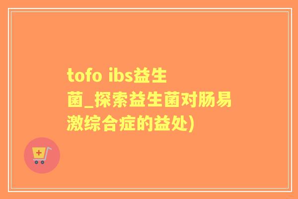 tofo ibs益生菌_探索益生菌对肠易激综合症的益处) tofo ibs益生菌_探索益生菌对肠易激综合症的益处)