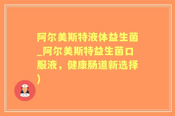 阿尔美斯特液体益生菌_阿尔美斯特益生菌口服液，健康肠道新选择)
